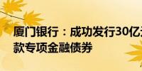 厦门银行：成功发行30亿元小型微型企业贷款专项金融债券