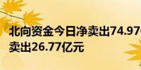 北向资金今日净卖出74.97亿元 贵州茅台遭净卖出26.77亿元