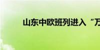 山东中欧班列进入“万列俱乐部”