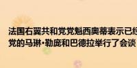 法国右翼共和党党魁西奥蒂表示已经与来自极右翼民族集会党的马琳·勒庞和巴德拉举行了会谈