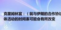 克里姆林宫：（就与伊朗的合作协议）工作仍在继续尽管具体活动的时间表可能会有所改变