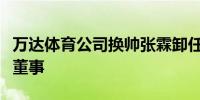 万达体育公司换帅张霖卸任法定代表人、执行董事