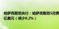 哈萨克斯坦央行：哈萨克斯坦5月黄金和外汇净储备378.38亿美元（减少0.2%） 