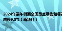 2024年端午假期全国重点零售和餐饮企业销售额比去年同期增长9.8%（新华社）