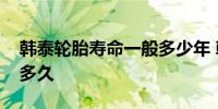 韩泰轮胎寿命一般多少年 韩泰轮胎寿命一般多久