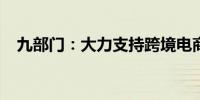 九部门：大力支持跨境电商赋能产业发展