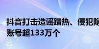 抖音打击造谣蹭热、侵犯隐私等水军行为处罚账号超133万个
