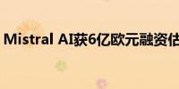 Mistral AI获6亿欧元融资估值接近60亿欧元