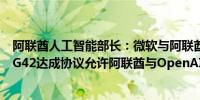 阿联酋人工智能部长：微软与阿联酋人工智能和云计算公司G42达成协议允许阿联酋与OpenAI合作