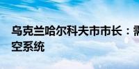 乌克兰哈尔科夫市市长：需要'及时'部署防空系统