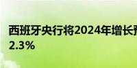 西班牙央行将2024年增长预测从1.9%上调至2.3%