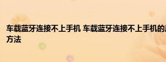 车载蓝牙连接不上手机 车载蓝牙连接不上手机的原因及解决方法