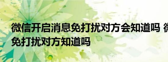 微信开启消息免打扰对方会知道吗 微信消息免打扰对方知道吗