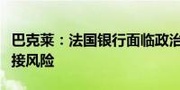 巴克莱：法国银行面临政治不确定性带来的间接风险