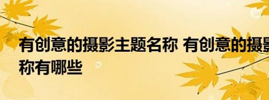 有创意的摄影主题名称 有创意的摄影主题名称有哪些