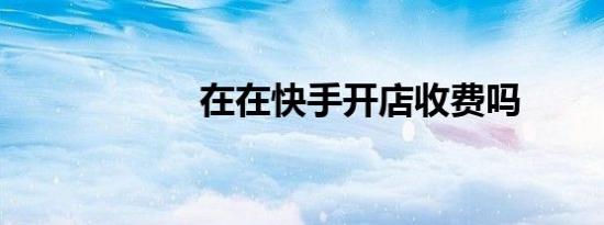 在在快手开店收费吗