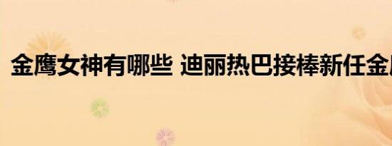 金鹰女神有哪些 迪丽热巴接棒新任金鹰女神