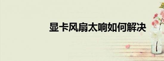 显卡风扇太响如何解决