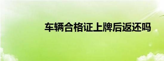 车辆合格证上牌后返还吗