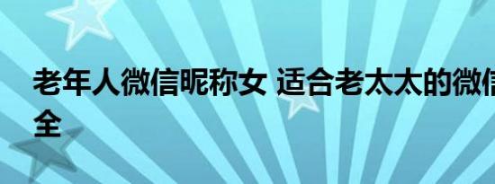 老年人微信昵称女 适合老太太的微信昵称大全