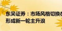 东吴证券：市场风格切换在即 成长风格有望形成新一轮主升浪