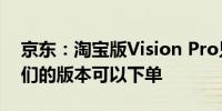 京东：淘宝版Vision Pro只能看不能买但我们的版本可以下单