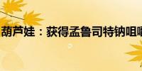 葫芦娃：获得孟鲁司特钠咀嚼片药品注册证书