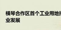 横琴合作区首个工业用地拍出 将推动澳门产业发展