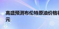 高盛预测布伦特原油价格将上涨至每桶86美元