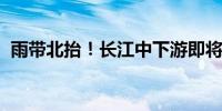 雨带北抬！长江中下游即将进入降雨集中期