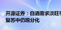 开源证券：白酒需求淡旺季分明 大众品食品复苏中仍现分化