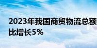 2023年我国商贸物流总额达126.1万亿元 同比增长5%