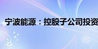 宁波能源：控股子公司投资设立全资子公司