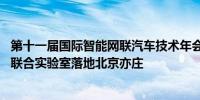 第十一届国际智能网联汽车技术年会开幕 智能网联机器通信联合实验室落地北京亦庄