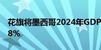 花旗将墨西哥2024年GDP增长预测下调至1.8%