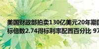 美国财政部拍卖130亿美元20年期国债得标利率4.452%投标倍数2.74得标利率配置百分比 97.08%