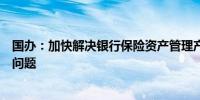 国办：加快解决银行保险资产管理产品投资企业的股权退出问题