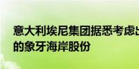 意大利埃尼集团据悉考虑出售价值10亿欧元的象牙海岸股份