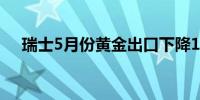 瑞士5月份黄金出口下降16%至103.4吨