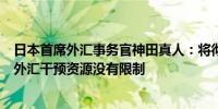 日本首席外汇事务官神田真人：将彻底应对过度的外汇波动外汇干预资源没有限制