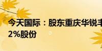 今天国际：股东重庆华锐丰拟减持不超0.5962%股份