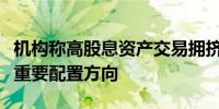 机构称高股息资产交易拥挤度尚未见顶仍然是重要配置方向