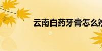 云南白药牙膏怎么辨别真伪