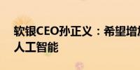 软银CEO孙正义：希望增加发电业务以支持人工智能