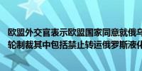 欧盟外交官表示欧盟国家同意就俄乌冲突对俄罗斯实施第14轮制裁其中包括禁止转运俄罗斯液化天然气（LNG）