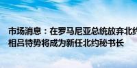 市场消息：在罗马尼亚总统放弃北约秘书长的竞选后荷兰首相吕特势将成为新任北约秘书长