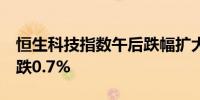 恒生科技指数午后跌幅扩大至2%恒生指数现跌0.7%