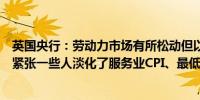 英国央行：劳动力市场有所松动但以过去的标准衡量仍较为紧张一些人淡化了服务业CPI、最低工资上涨的威胁