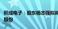 积成电子：股东杨志强拟减持不超0.12%公司股份