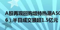 A股再现回购增持热潮A50ETF华宝（159596）半日成交额超1.5亿元